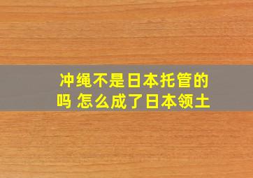 冲绳不是日本托管的吗 怎么成了日本领土